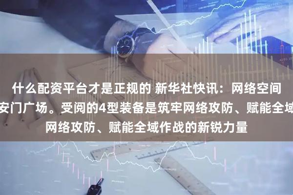 什么配资平台才是正规的 新华社快讯：网络空间作战方队驶过天安门广场。受阅的4型装备是筑牢网络攻防、赋能全域作战的新锐力量