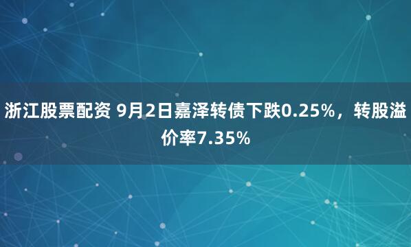 浙江股票配资 9月2日嘉泽转债下跌0.25%，转股溢价率7.35%