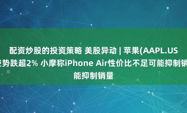 配资炒股的投资策略 美股异动 | 苹果(AAPL.US)逆势跌超2% 小摩称iPhone Air性价比不足可能抑制销量