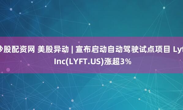 炒股配资网 美股异动 | 宣布启动自动驾驶试点项目 Lyft Inc(LYFT.US)涨超3%