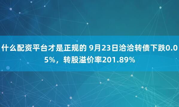 什么配资平台才是正规的 9月23日洽洽转债下跌0.05%，转股溢价率201.89%