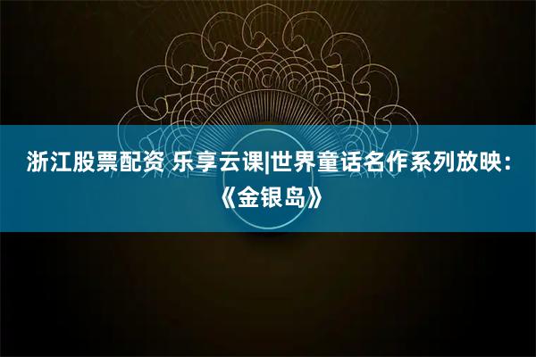 浙江股票配资 乐享云课|世界童话名作系列放映:《金银岛》