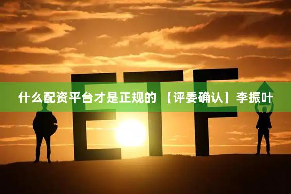 什么配资平台才是正规的 【评委确认】李振叶