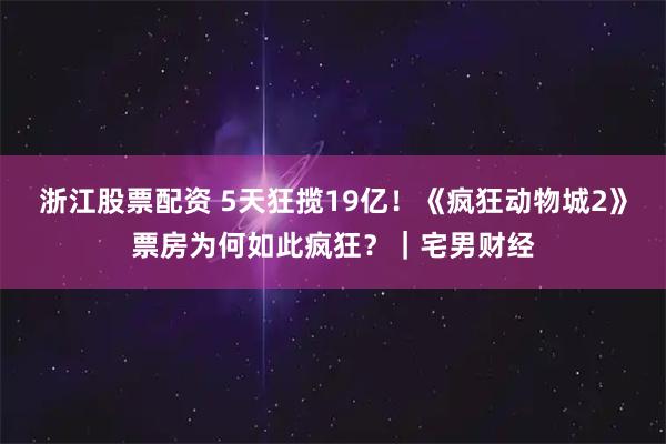 浙江股票配资 5天狂揽19亿！《疯狂动物城2》票房为何如此疯狂？｜宅男财经