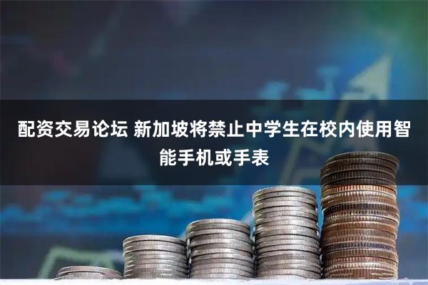 配资交易论坛 新加坡将禁止中学生在校内使用智能手机或手表