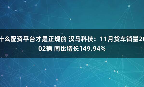 什么配资平台才是正规的 汉马科技：11月货车销量2002辆 同比增长149.94%
