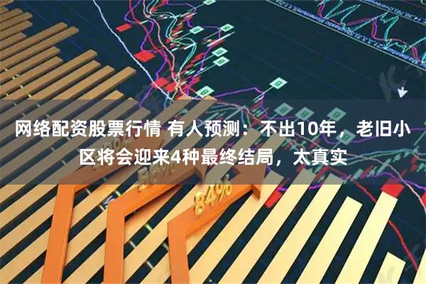 网络配资股票行情 有人预测：不出10年，老旧小区将会迎来4种最终结局，太真实