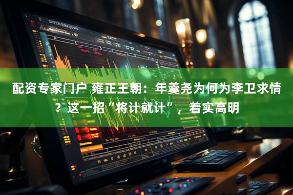 配资专家门户 雍正王朝：年羹尧为何为李卫求情？这一招“将计就计”，着实高明