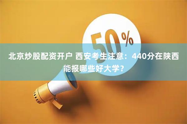 北京炒股配资开户 西安考生注意：440分在陕西能报哪些好大学？