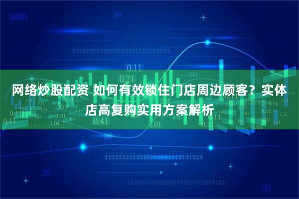 网络炒股配资 如何有效锁住门店周边顾客？实体店高复购实用方案解析