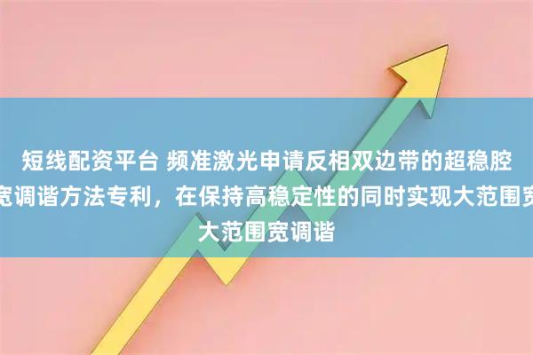 短线配资平台 频准激光申请反相双边带的超稳腔锁定宽调谐方法专利,在保持高稳定性的同时实现大范围宽调谐