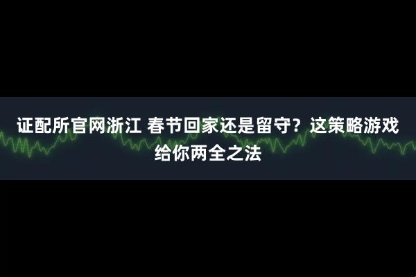 证配所官网浙江 春节回家还是留守？这策略游戏给你两全之法