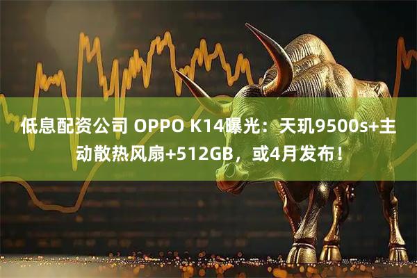 低息配资公司 OPPO K14曝光:天玑9500s+主动散热风扇+512GB,或4月发布!