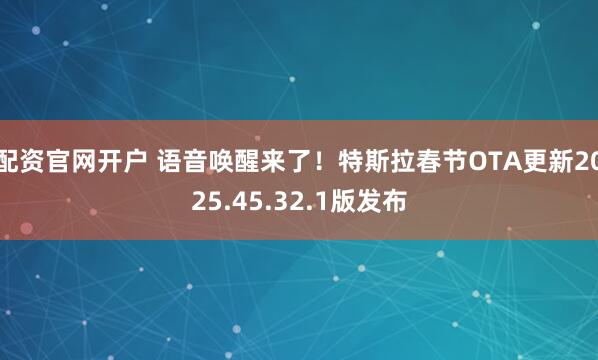 配资官网开户 语音唤醒来了！特斯拉春节OTA更新2025.45.32.1版发布