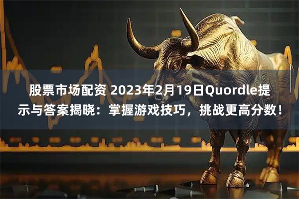 股票市场配资 2023年2月19日Quordle提示与答案揭晓：掌握游戏技巧，挑战更高分数！