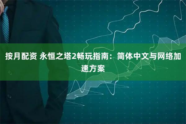 按月配资 永恒之塔2畅玩指南：简体中文与网络加速方案