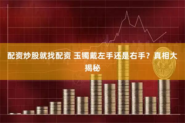 配资炒股就找配资 玉镯戴左手还是右手？真相大揭秘