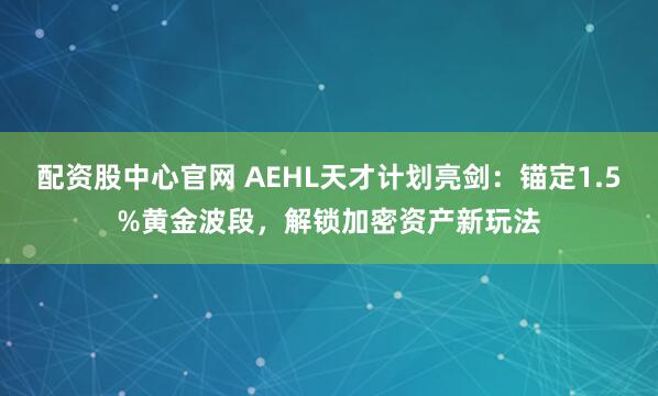 配资股中心官网 AEHL天才计划亮剑：锚定1.5%黄金波段，解锁加密资产新玩法