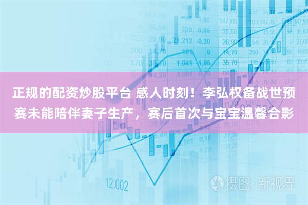 正规的配资炒股平台 感人时刻!李弘权备战世预赛未能陪伴妻子生产,赛后首次与宝宝温馨合影