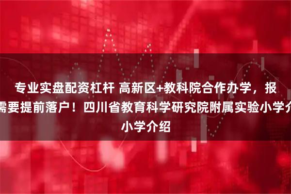 专业实盘配资杠杆 高新区+教科院合作办学，报名需要提前落户！四川省教育科学研究院附属实验小学介绍