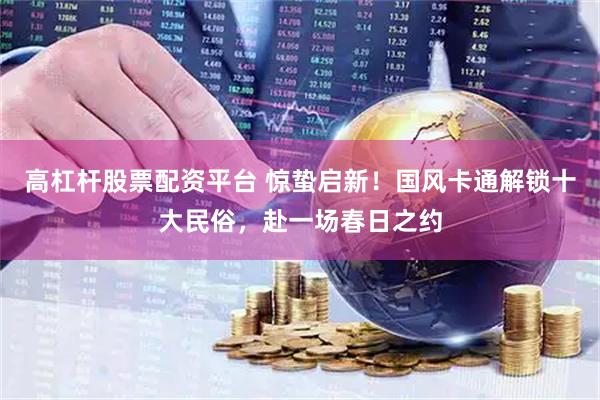 高杠杆股票配资平台 惊蛰启新！国风卡通解锁十大民俗，赴一场春日之约