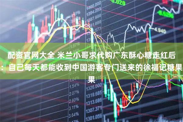 配资官网大全 米兰小哥求代购广东酥心糖走红后：自己每天都能收到中国游客专门送来的徐福记糖果