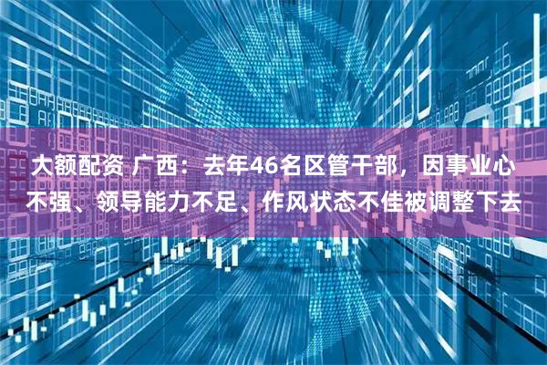 大额配资 广西：去年46名区管干部，因事业心不强、领导能力不足、作风状态不佳被调整下去