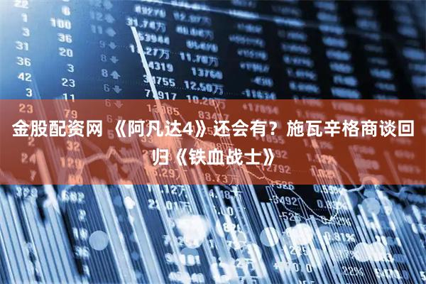 金股配资网 《阿凡达4》还会有？施瓦辛格商谈回归《铁血战士》