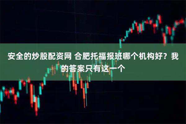 安全的炒股配资网 合肥托福报班哪个机构好？我的答案只有这一个