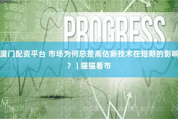 厦门配资平台 市场为何总是高估新技术在短期的影响？ | 猫猫看市