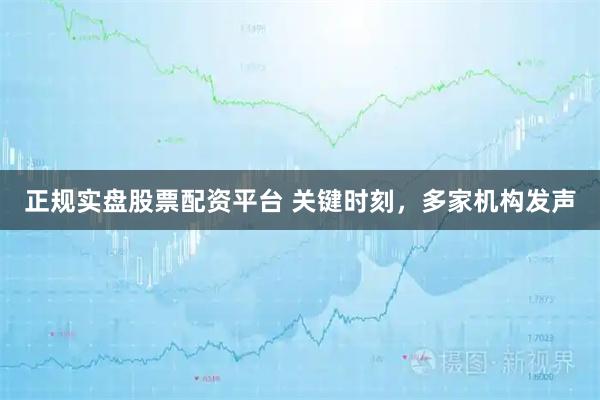 正规实盘股票配资平台 关键时刻，多家机构发声