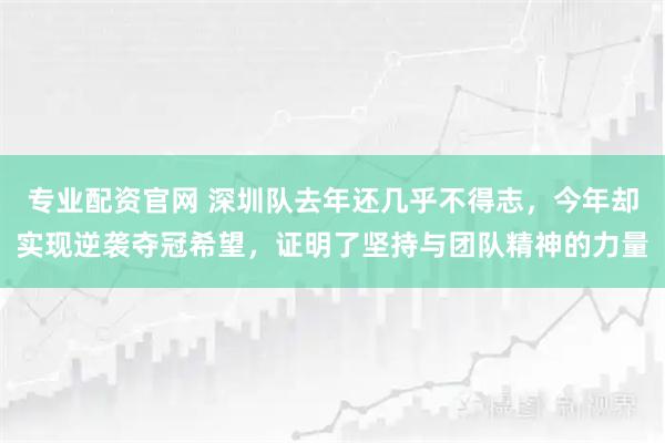 专业配资官网 深圳队去年还几乎不得志，今年却实现逆袭夺冠希望，证明了坚持与团队精神的力量