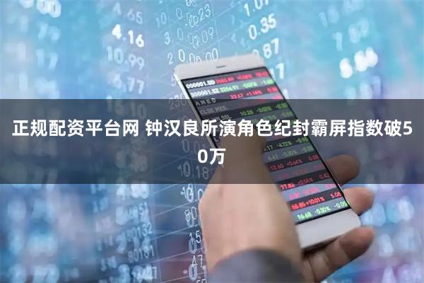 正规配资平台网 钟汉良所演角色纪封霸屏指数破50万