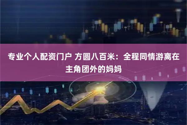 专业个人配资门户 方圆八百米：全程同情游离在主角团外的妈妈