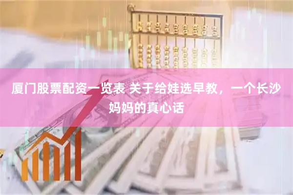 厦门股票配资一览表 关于给娃选早教，一个长沙妈妈的真心话