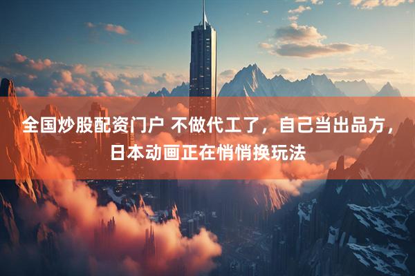 全国炒股配资门户 不做代工了，自己当出品方，日本动画正在悄悄换玩法