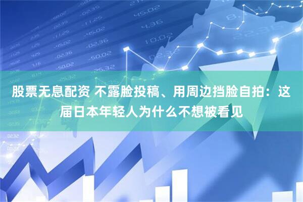 股票无息配资 不露脸投稿、用周边挡脸自拍：这届日本年轻人为什么不想被看见