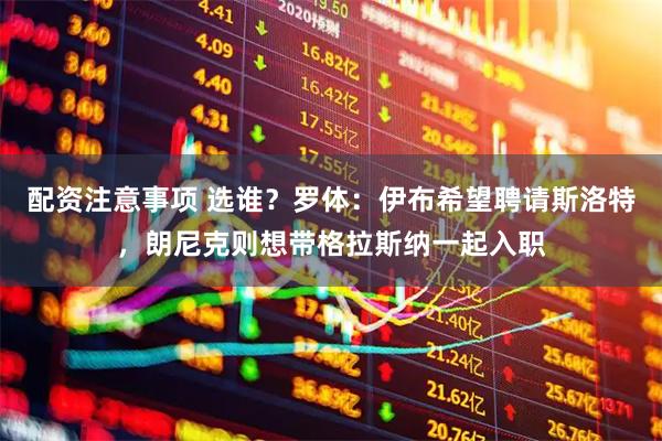 配资注意事项 选谁？罗体：伊布希望聘请斯洛特，朗尼克则想带格拉斯纳一起入职