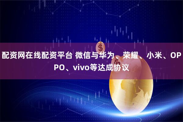 配资网在线配资平台 微信与华为、荣耀、小米、OPPO、vivo等达成协议