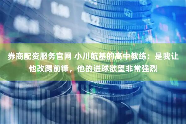 券商配资服务官网 小川航基的高中教练：是我让他改踢前锋，他的进球欲望非常强烈