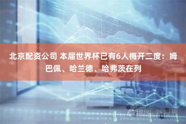 北京配资公司 本届世界杯已有6人梅开二度：姆巴佩、哈兰德、哈弗茨在列