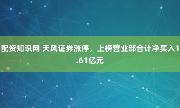 配资知识网 天风证券涨停，上榜营业部合计净买入1.61亿元