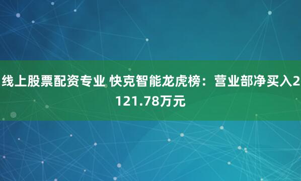 线上股票配资专业 快克智能龙虎榜：营业部净买入2121.78万元