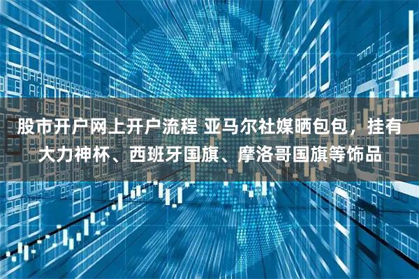 股市开户网上开户流程 亚马尔社媒晒包包，挂有大力神杯、西班牙国旗、摩洛哥国旗等饰品