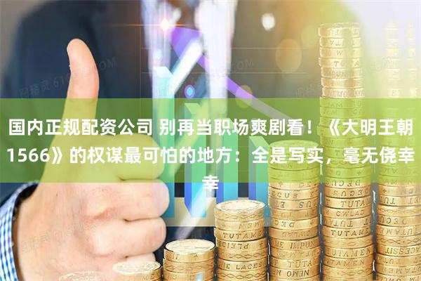 国内正规配资公司 别再当职场爽剧看！《大明王朝1566》的权谋最可怕的地方：全是写实，毫无侥幸
