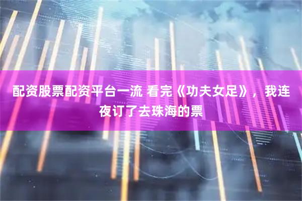 配资股票配资平台一流 看完《功夫女足》，我连夜订了去珠海的票