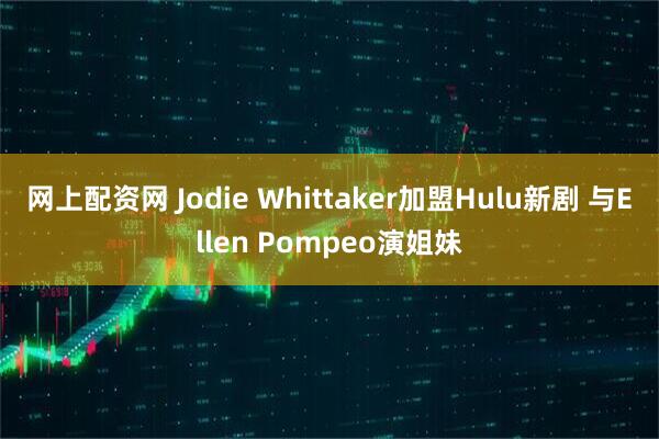 网上配资网 Jodie Whittaker加盟Hulu新剧 与Ellen Pompeo演姐妹