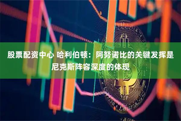 股票配资中心 哈利伯顿:阿努诺比的关键发挥是尼克斯阵容深度的体现