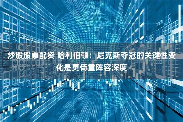 炒股股票配资 哈利伯顿：尼克斯夺冠的关键性变化是更倚重阵容深度