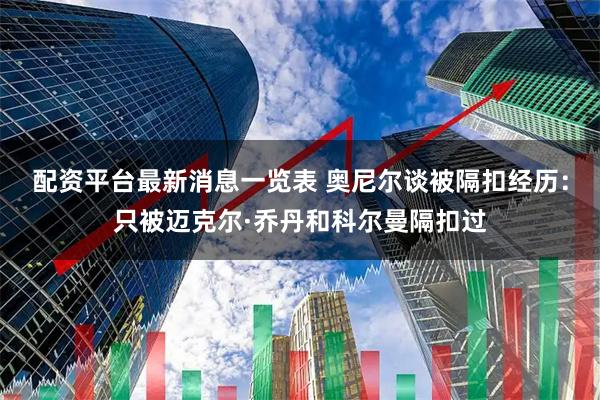 配资平台最新消息一览表 奥尼尔谈被隔扣经历:只被迈克尔·乔丹和科尔曼隔扣过